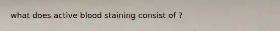 what does active blood staining consist of ?