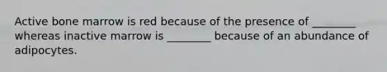 Active bone marrow is red because of the presence of ________ whereas inactive marrow is ________ because of an abundance of adipocytes.