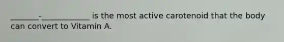 _______-____________ is the most active carotenoid that the body can convert to Vitamin A.
