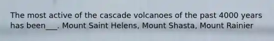 The most active of the cascade volcanoes of the past 4000 years has been___. Mount Saint Helens, Mount Shasta, Mount Rainier