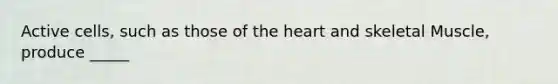 Active cells, such as those of the heart and skeletal Muscle, produce _____