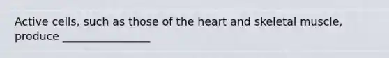 Active cells, such as those of the heart and skeletal muscle, produce ________________