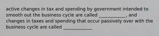 active changes in tax and spending by government intended to smooth out the business cycle are called ____________, and changes in taxes and spending that occur passively over with the business cycle are called _____________