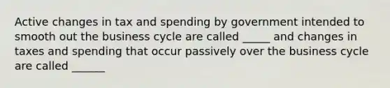 Active changes in tax and spending by government intended to smooth out the business cycle are called _____ and changes in taxes and spending that occur passively over the business cycle are called ______