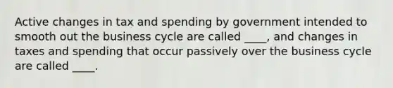 Active changes in tax and spending by government intended to smooth out the business cycle are called ____, and changes in taxes and spending that occur passively over the business cycle are called ____.