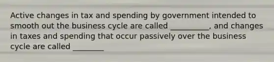 Active changes in tax and spending by government intended to smooth out the business cycle are called __________, and changes in taxes and spending that occur passively over the business cycle are called ________