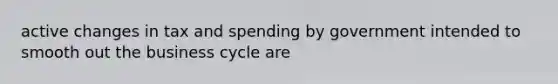 active changes in tax and spending by government intended to smooth out the business cycle are