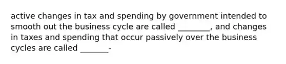 active changes in tax and spending by government intended to smooth out the business cycle are called ________, and changes in taxes and spending that occur passively over the business cycles are called _______-