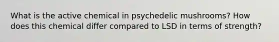 What is the active chemical in psychedelic mushrooms? How does this chemical differ compared to LSD in terms of strength?