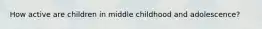 How active are children in middle childhood and adolescence?