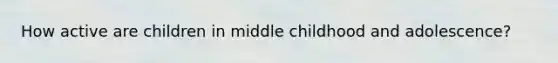 How active are children in middle childhood and adolescence?