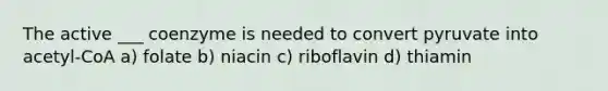 The active ___ coenzyme is needed to convert pyruvate into acetyl-CoA a) folate b) niacin c) riboflavin d) thiamin