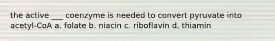 the active ___ coenzyme is needed to convert pyruvate into acetyl-CoA a. folate b. niacin c. riboflavin d. thiamin