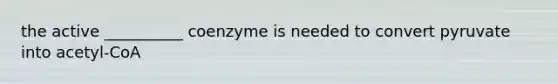 the active __________ coenzyme is needed to convert pyruvate into acetyl-CoA