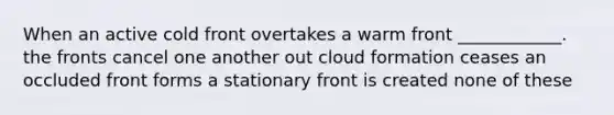 When an active cold front overtakes a warm front ____________. the fronts cancel one another out cloud formation ceases an occluded front forms a stationary front is created none of these