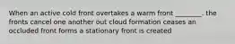 When an active cold front overtakes a warm front ________. the fronts cancel one another out cloud formation ceases an occluded front forms a stationary front is created