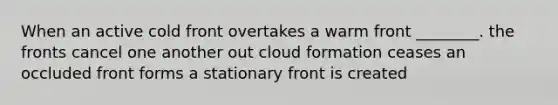 When an active cold front overtakes a warm front ________. the fronts cancel one another out cloud formation ceases an occluded front forms a stationary front is created