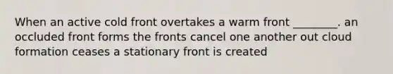 When an active cold front overtakes a warm front ________. an occluded front forms the fronts cancel one another out cloud formation ceases a stationary front is created