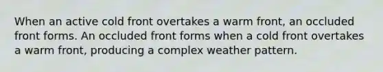 When an active cold front overtakes a warm front, an occluded front forms. An occluded front forms when a cold front overtakes a warm front, producing a complex weather pattern.