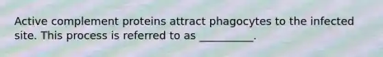 Active complement proteins attract phagocytes to the infected site. This process is referred to as __________.