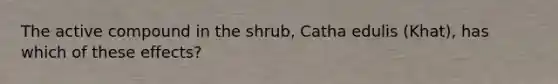 The active compound in the shrub, Catha edulis (Khat), has which of these effects?