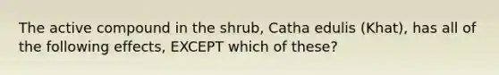 The active compound in the shrub, Catha edulis (Khat), has all of the following effects, EXCEPT which of these?