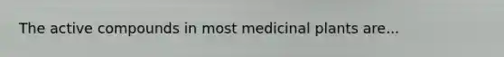 The active compounds in most medicinal plants are...