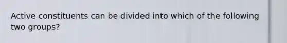 Active constituents can be divided into which of the following two groups?