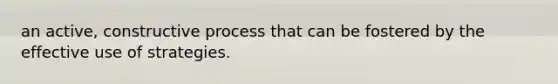 an active, constructive process that can be fostered by the effective use of strategies.