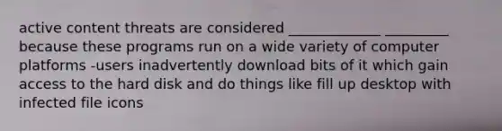 active content threats are considered _____________ _________ because these programs run on a wide variety of computer platforms -users inadvertently download bits of it which gain access to the hard disk and do things like fill up desktop with infected file icons