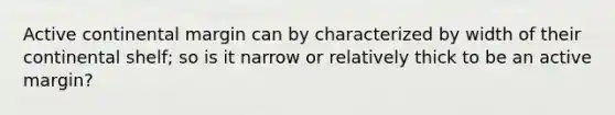 Active continental margin can by characterized by width of their continental shelf; so is it narrow or relatively thick to be an active margin?