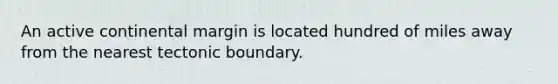 An active continental margin is located hundred of miles away from the nearest tectonic boundary.