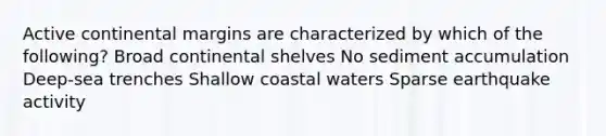 Active continental margins are characterized by which of the following? Broad continental shelves No sediment accumulation Deep-sea trenches Shallow coastal waters Sparse earthquake activity