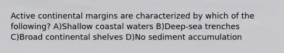 Active continental margins are characterized by which of the following? A)Shallow coastal waters B)Deep-sea trenches C)Broad continental shelves D)No sediment accumulation