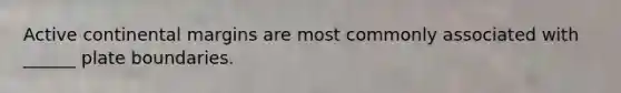 Active continental margins are most commonly associated with ______ plate boundaries.