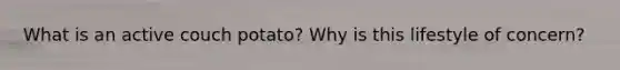 What is an active couch potato? Why is this lifestyle of concern?