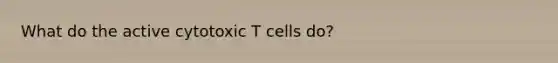 What do the active cytotoxic T cells do?