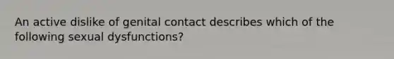 An active dislike of genital contact describes which of the following sexual dysfunctions?