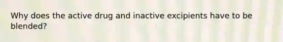 Why does the active drug and inactive excipients have to be blended?