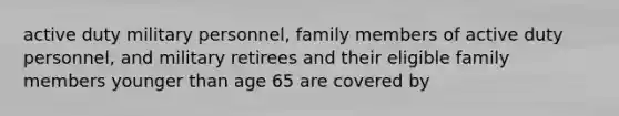 active duty military personnel, family members of active duty personnel, and military retirees and their eligible family members younger than age 65 are covered by