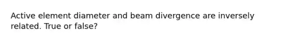 Active element diameter and beam divergence are inversely related. True or false?