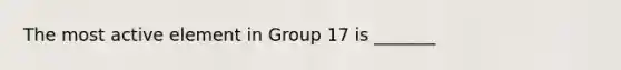 The most active element in Group 17 is _______