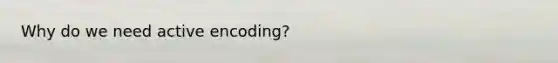 Why do we need active encoding?