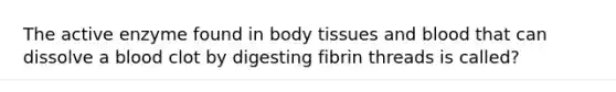 The active enzyme found in body tissues and blood that can dissolve a blood clot by digesting fibrin threads is called?