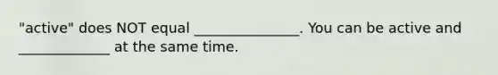 "active" does NOT equal _______________. You can be active and _____________ at the same time.