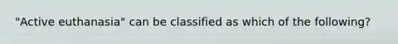 "Active euthanasia" can be classified as which of the following?