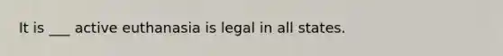 It is ___ active euthanasia is legal in all states.