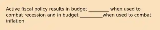 Active <a href='https://www.questionai.com/knowledge/kPTgdbKdvz-fiscal-policy' class='anchor-knowledge'>fiscal policy</a> results in budget _________ when used to combat recession and in budget __________when used to combat inflation.