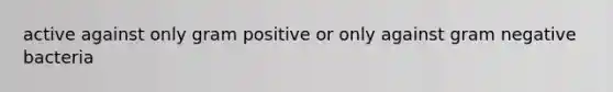 active against only gram positive or only against gram negative bacteria