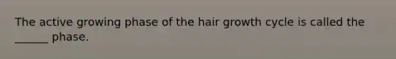 The active growing phase of the hair growth cycle is called the ______ phase.